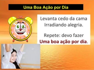 Uma Boa Ação por Dia
Levanta cedo da cama
Irradiando alegria.
Repete: devo fazer
Uma boa ação por dia.
 