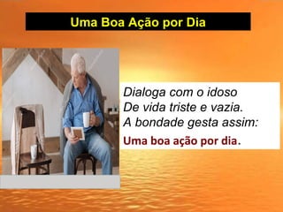 Uma Boa Ação por Dia
Dialoga com o idoso
De vida triste e vazia.
A bondade gesta assim:
Uma boa ação por dia.
 