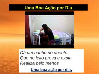 Uma Boa Ação por Dia
Dá um banho no doente
Que no leito prova e expia,
Realiza pelo menos
Uma boa ação por dia.
 