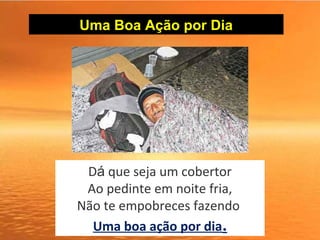 Uma Boa Ação por Dia
Dá que seja um cobertor
Ao pedinte em noite fria,
Não te empobreces fazendo 
Uma boa ação por dia.
 
