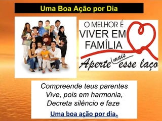 Uma Boa Ação por Dia
Compreende teus parentes
Vive, pois em harmonia,
Decreta silêncio e faze
Uma boa ação por dia.
 