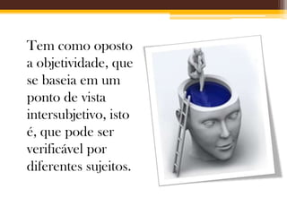 Tem como oposto
a objetividade, que
se baseia em um
ponto de vista
intersubjetivo, isto
é, que pode ser
verificável por
diferentes sujeitos.

 