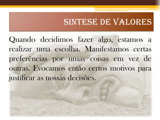 SINTESE DE VALORES
Quando decidimos fazer algo, estamos a
realizar uma escolha. Manifestamos certas
preferências por umas coisas em vez de
outras. Evocamos então certos motivos para
justificar as nossas decisões.

 