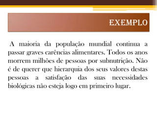 EXEMPLO
A maioria da população mundial continua a
passar graves carências alimentares. Todos os anos
morrem milhões de pessoas por subnutrição. Não
é de querer que hierarquia dos seus valores destas
pessoas a satisfação das suas necessidades
biológicas não esteja logo em primeiro lugar.

 