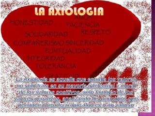 LA AXIOLOGIALa Axiología es aquella que estudia los valores no sólo trata en su mayoría intelectual y moral de los valores positivos, sino también de los valores negativos, analizando los principios que permiten considerar que algo es o no valioso