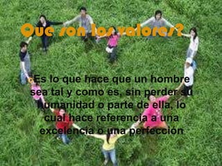 Que son los valores?Es lo que hace que un hombre sea tal y como es, sin perder su humanidad o parte de ella, lo cual hace referencia a una excelencia o una perfección