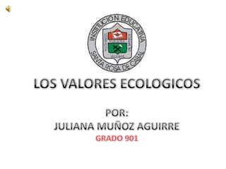 LOS VALORES ECOLOGICOS POR: JULIANA MUÑOZ AGUIRRE GRADO 901 