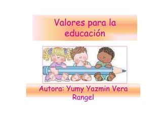 Valores para la
educación
Autora: Yumy Yazmin Vera
Rangel
 