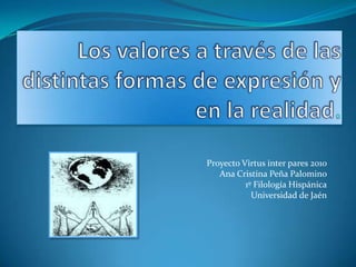 Los valores a través de las distintas formas de expresión y en la realidad.  Proyecto Virtus inter pares 2010 Ana Cristina Peña Palomino 1º Filología Hispánica Universidad de Jaén 