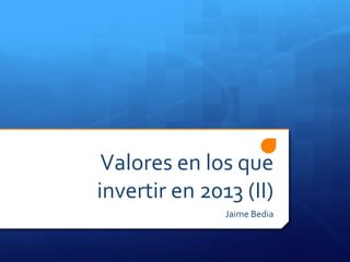 Valores en los que
invertir en 2013 (II)
               Jaime Bedia
 