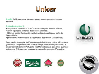 A visão da Unicer é que as suas marcas sejam sempre a primeira 
escolha. 
A missão da unicer é: 
•conquistar a preferência...