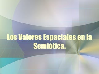 Los Valores Espaciales en la
Semiótica.
 