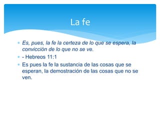  Es, pues, la fe la certeza de lo que se espera, la
convicción de lo que no se ve.
 - Hebreos 11:1
 Es pues la fe la sustancia de las cosas que se
esperan, la demostración de las cosas que no se
ven.
La fe
 