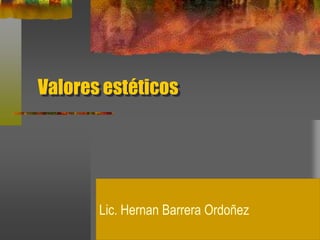 Valores estéticos
Lic. Hernan Barrera Ordoñez
 