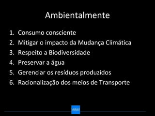 Ambientalmente
1.   Consumo consciente
2.   Mitigar o impacto da Mudança Climática
3.   Respeito a Biodiversidade
4.   Preservar a água
5.   Gerenciar os resíduos produzidos
6.   Racionalização dos meios de Transporte
 