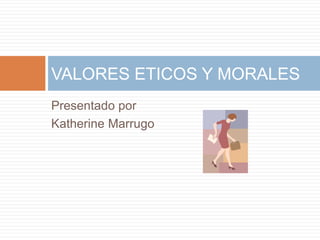 Presentado por
Katherine Marrugo
VALORES ETICOS Y MORALES
 