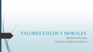 VALORES ETICOS Y MORALES
PRESENTADO POR:
MARLYN SUAREZ FONTALVO
 