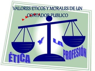 VALORES ETICOS Y MORALES DE UN
CONTADOR PUBLICO
 