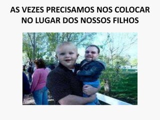 AS VEZES PRECISAMOS NOS COLOCAR NO LUGAR DOS NOSSOS FILHOS