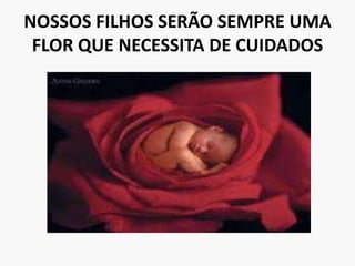 NOSSOS FILHOS SERÃO SEMPRE UMA FLOR QUE NECESSITA DE CUIDADOS