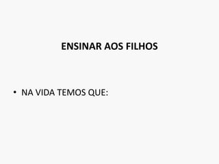 ENSINAR AOS FILHOS NA VIDA TEMOS QUE: