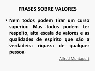 FRASES SOBRE VALORESNem todos podem tirar um curso superior. Mas todos podem ter respeito, alta escala de valores e as qualidades de espirito que são a verdadeira riqueza de qualquer pessoa.Alfred Montapert