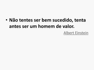 Não tentes ser bem sucedido, tenta antes ser um homem de valor.Albert Einstein