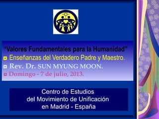 “Valores Fundamentales para la Humanidad”
◘ Enseñanzas del Verdadero Padre y Maestro.
◘ Rev. Dr. SUN MYUNG MOON.
Centro de Estudios
del Movimiento de Unificación
en Madrid - España
 