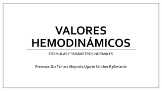 VALORES
HEMODINÁMICOS
FÓRMULASY PARÁMETROS NORMALES
Presenta: DraTamara Alejandra Ugarte Sánchez R3Geriatría
 
