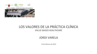 LOS VALORES DE LA PRÁCTICA CLÍNICA
VALUE-BASED HEALTHCARE
JORDI VARELA
19 de febrero de 2019
1
 