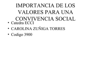 IMPORTANCIA DE LOS
    VALORES PARA UNA
   CONVIVENCIA SOCIAL
• Catedra ECCI
• CAROLINA ZUÑIGA TORRES
• Codigo 3900
 