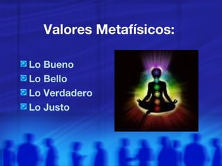 Valores Metafísicos:  Lo Bueno Lo Bello Lo Verdadero Lo Justo   