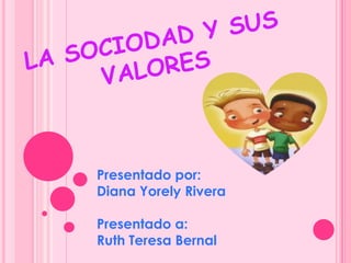 LA SOCIODAD Y SUS VALORES Presentado por:  Diana Yorely Rivera  Presentado a:  Ruth Teresa Bernal 
