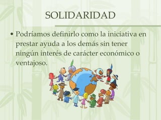 SOLIDARIDAD Podríamos definirlo como la iniciativa en prestar ayuda a los demás sin tener ningún interés de carácter económico o ventajoso. 
