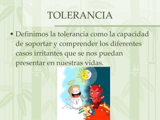 TOLERANCIA Definimos la tolerancia como la capacidad de soportar y comprender los diferentes casos irritantes que se nos puedan presentar en nuestras vidas. 