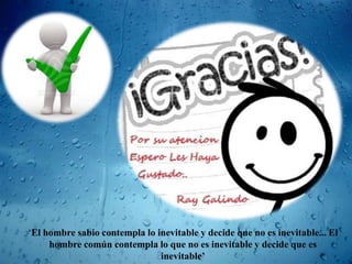 Los valores son esas cualidades que nos benefician a todos por
    igual ya que se dan en la medida que se obtienen en la medida
    que se dan: Convivir es la capacidad de ponerse en el lugar del
   otro, compartir, cooperar, respetarse, autocontrol, autorregulació
      n y desarrollar destrezas para una adecuada comunicación.

   Dentro de estos valores nos encontramos con el respeto por LA
      VIDA como síntesis de todos, la LIBERTAD como una
      conquista diaria, el respeto por la dignidad humana y el
   reconocimiento del otro como presupuestos de la convivencia
                                diaria.

„El hombre sabio contempla lo inevitable y decide que no es inevitable... El
     hombre común contempla lo que no es inevitable y decide que es
                     „Las nubes inevitable’ momento, y el Sol es para toda la
                                sólo duran un
 
