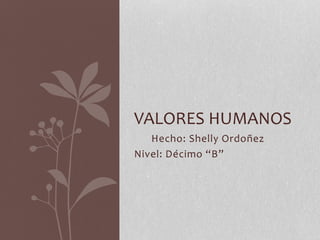 Hecho: Shelly Ordoñez
Nivel: Décimo “B”
VALORES HUMANOS
 
