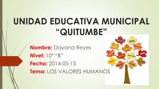 UNIDAD EDUCATIVA MUNICIPAL
“QUITUMBE”
Nombre: Dayana Reyes
Nivel: 10º “B”
Fecha: 2014-05-15
Tema: LOS VALORES HUMANOS
 