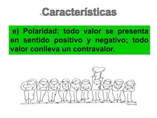 e) Polaridad: todo valor se presenta
en sentido positivo y negativo; todo
valor conlleva un contravalor.
 