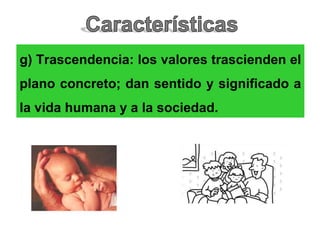 g) Trascendencia: los valores trascienden el
plano concreto; dan sentido y significado a
la vida humana y a la sociedad.
 