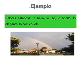 Valores estéticos: lo bello, lo feo, lo bonito, lo
elegante, lo cómico, etc.
 