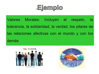 Valores Morales: Incluyen el respeto, la
tolerancia, la solidaridad, la verdad, los pilares de
las relaciones afectivas con el mundo y con los
demás
 