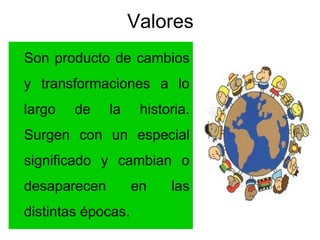 Valores
Son producto de cambios
y transformaciones a lo
largo de la historia.
Surgen con un especial
significado y cambian o
desaparecen en las
distintas épocas.
 