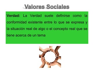 Verdad: La Verdad suele definirse como la
conformidad existente entre lo que se expresa y
la situación real de algo o el concepto real que se
tiene acerca de un tema
 
