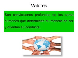 Valores
Son convicciones profundas de los seres
humanos que determinan su manera de ser
y orientan su conducta.
 