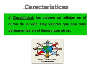 a) Durabilidad: los valores se reflejan en el
curso de la vida. Hay valores que son más
permanentes en el tiempo que otros.
 