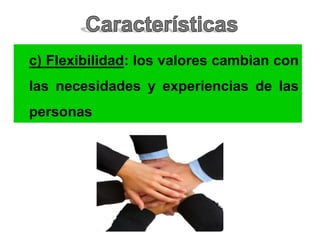 c) Flexibilidad: los valores cambian con
las necesidades y experiencias de las
personas
 