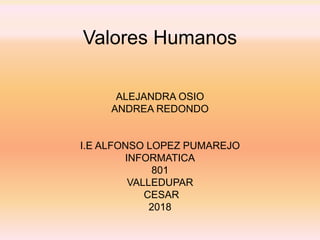 Valores Humanos
ALEJANDRA OSIO
ANDREA REDONDO
I.E ALFONSO LOPEZ PUMAREJO
INFORMATICA
801
VALLEDUPAR
CESAR
2018
 