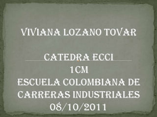 VIVIANA LOZANO TOVARCATEDRA ECCI1CMESCUELA COLOMBIANA DE CARRERAS INDUSTRIALES08/10/2011 