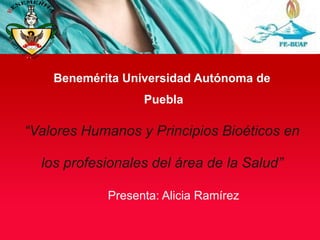 Benemérita Universidad Autónoma de
Puebla

“Valores Humanos y Principios Bioéticos en

los profesionales del área de la Salud”
Presenta: Alicia Ramírez

 
